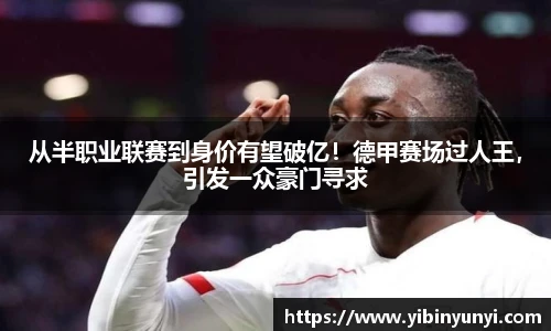 从半职业联赛到身价有望破亿！德甲赛场过人王，引发一众豪门寻求